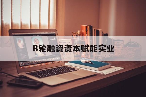 鸡西市B轮融资资本赋能实业(b轮融资公司值得工作吗)