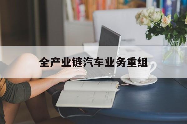 鸡西市全产业链汽车业务重组(全产业链汽车业务重组的意义)