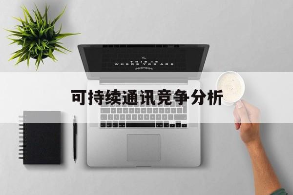 鸡西市可持续通讯竞争分析(可持续竞争优势有哪些)