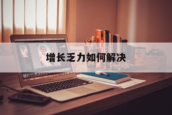 鸡西市增长乏力如何解决(增长乏力是下降的意思吗)