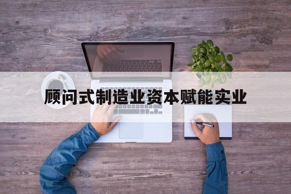 鸡西市关于顾问式制造业资本赋能实业的信息